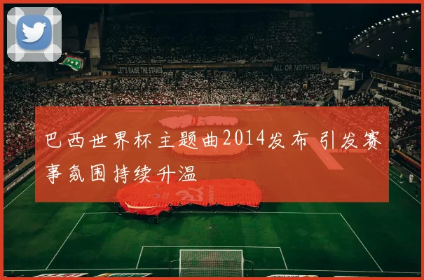 巴西世界杯主题曲2014发布 引发赛事氛围持续升温