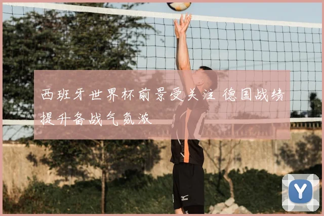 西班牙世界杯前景受关注 德国战绩提升备战气氛浓