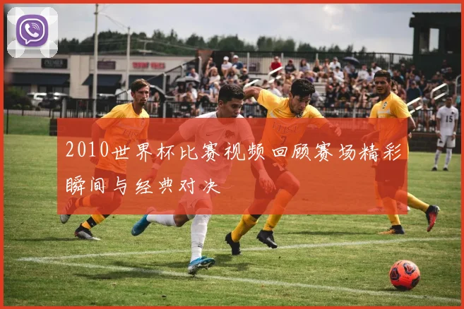 2010世界杯比赛视频回顾赛场精彩瞬间与经典对决