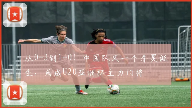 从0-3到1-0！中国队又一个李昊诞生，或成U20亚洲杯主力门将