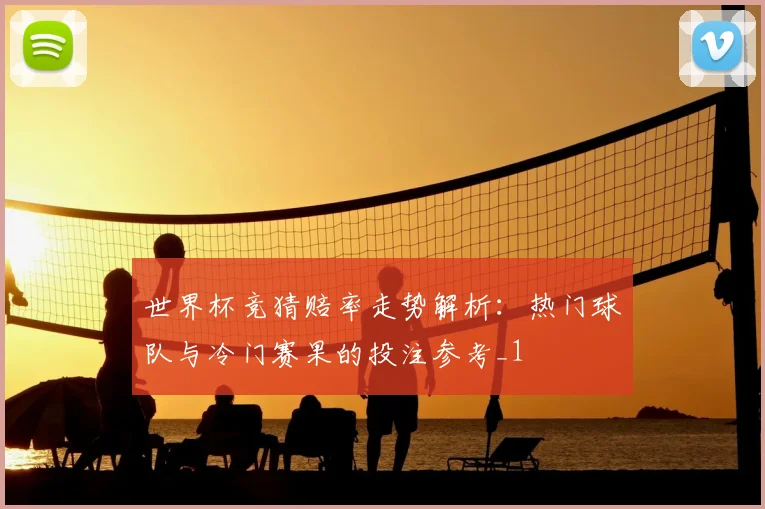 世界杯竞猜赔率走势解析：热门球队与冷门赛果的投注参考_1