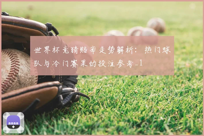 世界杯竞猜赔率走势解析：热门球队与冷门赛果的投注参考_1
