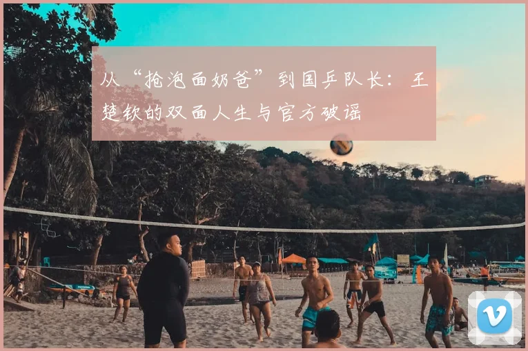 从“抢泡面奶爸”到国乒队长：王楚钦的双面人生与官方破谣