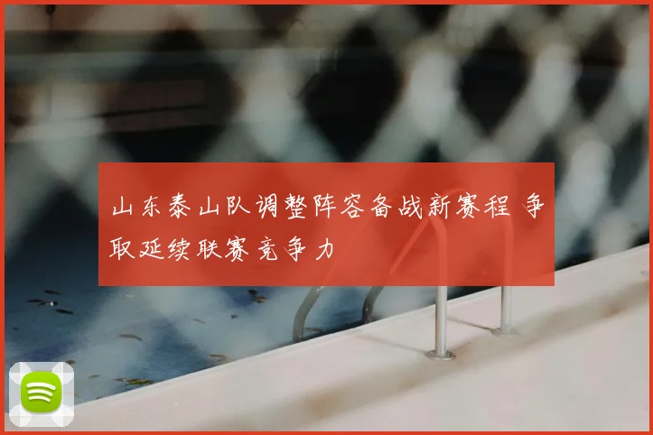 山东泰山队调整阵容备战新赛程 争取延续联赛竞争力