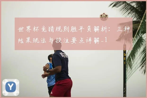 世界杯竞猜规则胜平负解析：三种结果玩法与投注要点详解_1