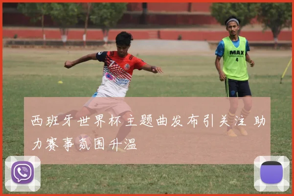 西班牙世界杯主题曲发布引关注 助力赛事氛围升温