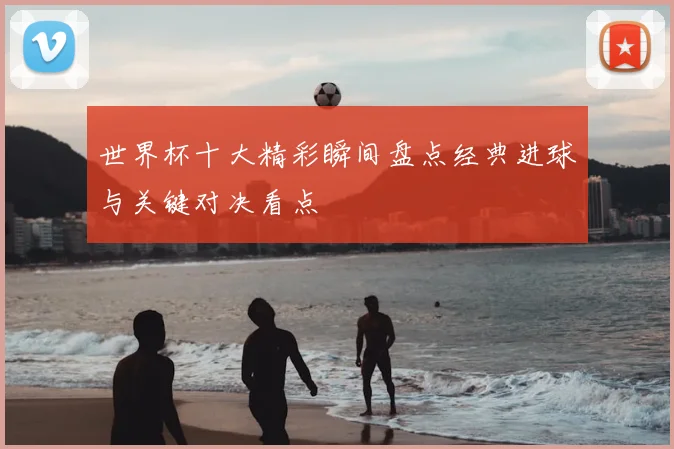 世界杯十大精彩瞬间盘点经典进球与关键对决看点