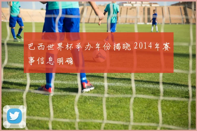 巴西世界杯举办年份揭晓 2014年赛事信息明确