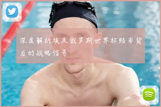 深度解析埃及俄罗斯世界杯赔率背后的战略信号