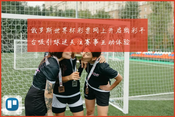 俄罗斯世界杯彩票网上开启购彩平台吸引球迷关注赛事互动体验