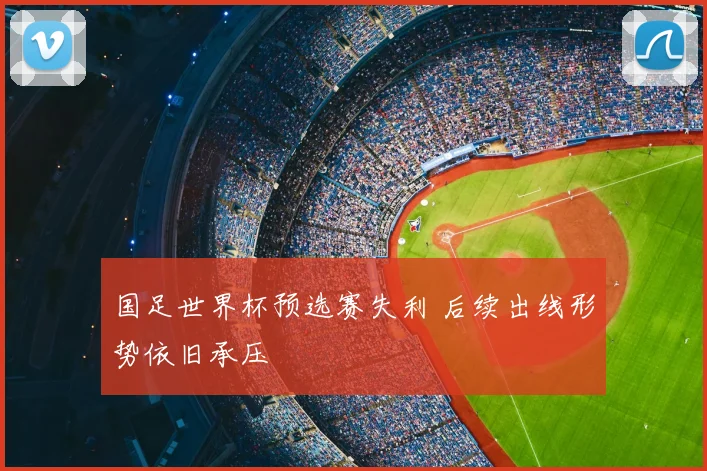 国足世界杯预选赛失利 后续出线形势依旧承压
