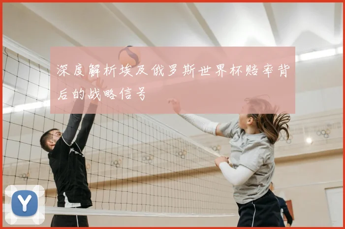 深度解析埃及俄罗斯世界杯赔率背后的战略信号