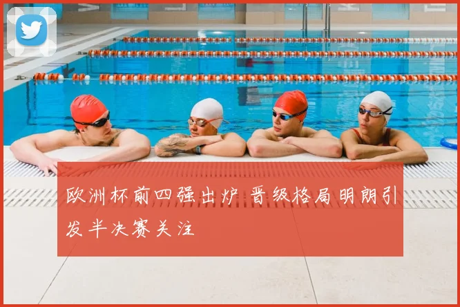 欧洲杯前四强出炉 晋级格局明朗引发半决赛关注
