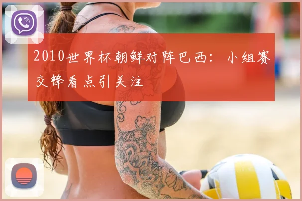 2010世界杯朝鲜对阵巴西：小组赛交锋看点引关注