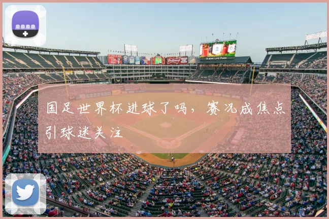 国足世界杯进球了吗,赛况成焦点引球迷关注