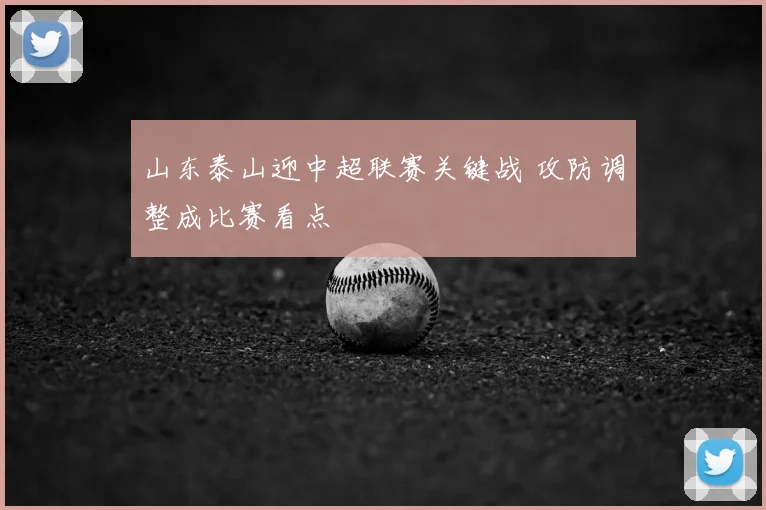 山东泰山迎中超联赛关键战 攻防调整成比赛看点