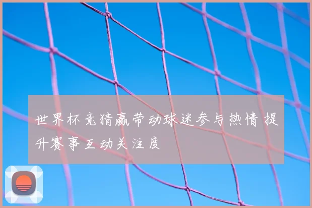 世界杯竞猜赢带动球迷参与热情 提升赛事互动关注度