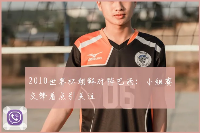 2010世界杯朝鲜对阵巴西:小组赛交锋看点引关注