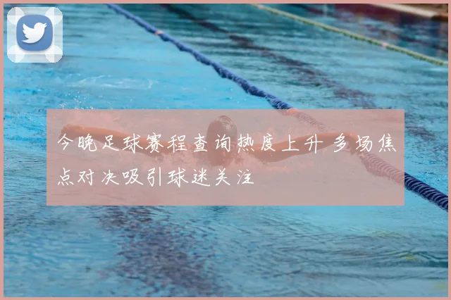 今晚足球赛程查询热度上升 多场焦点对决吸引球迷关注