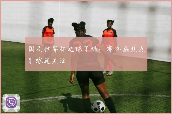国足世界杯进球了吗,赛况成焦点引球迷关注