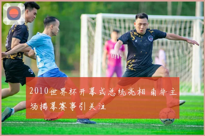 2010世界杯开幕式总统亮相 南非主场揭幕赛事引关注