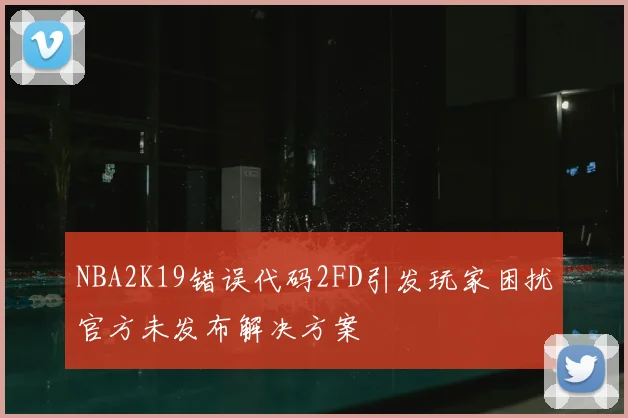 NBA2K19错误代码2FD引发玩家困扰官方未发布解决方案