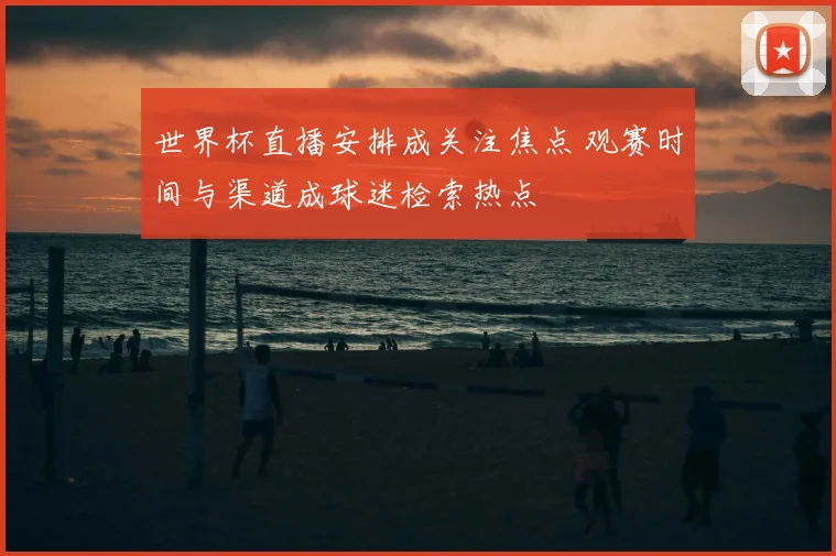 世界杯直播安排成关注焦点 观赛时间与渠道成球迷检索热点