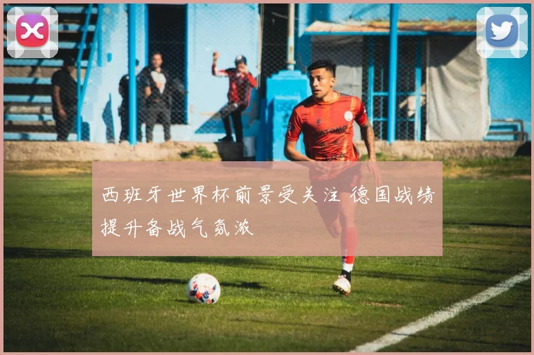 西班牙世界杯前景受关注 德国战绩提升备战气氛浓