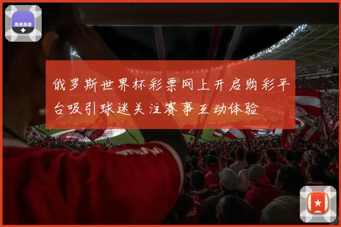 俄罗斯世界杯彩票网上开启购彩平台吸引球迷关注赛事互动体验
